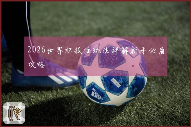 2026世界杯投注玩法详解新手必看攻略