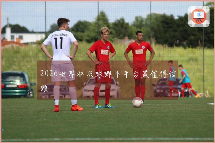 2026世界杯买球哪个平台最值得信赖