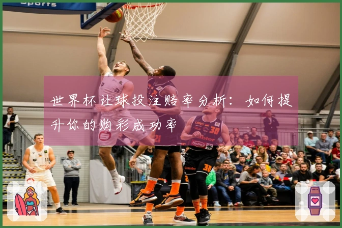 世界杯让球投注赔率分析：如何提升你的购彩成功率