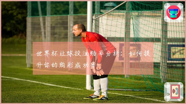 世界杯让球投注赔率分析：如何提升你的购彩成功率