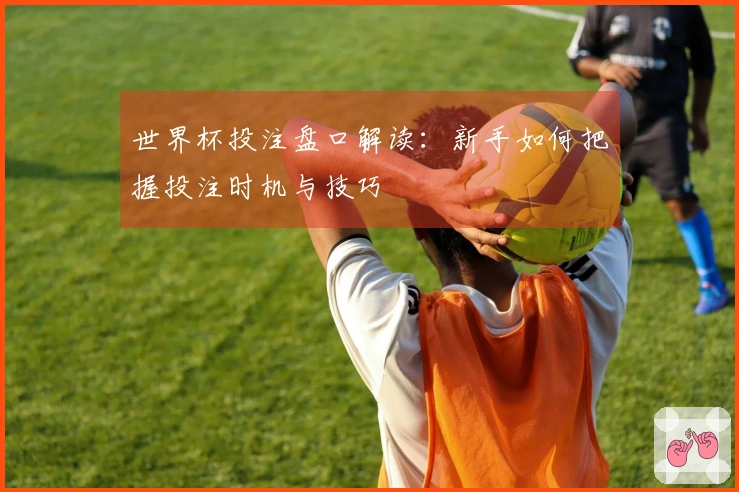 世界杯投注盘口解读：新手如何把握投注时机与技巧