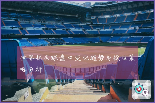 世界杯买球盘口变化趋势与投注策略分析