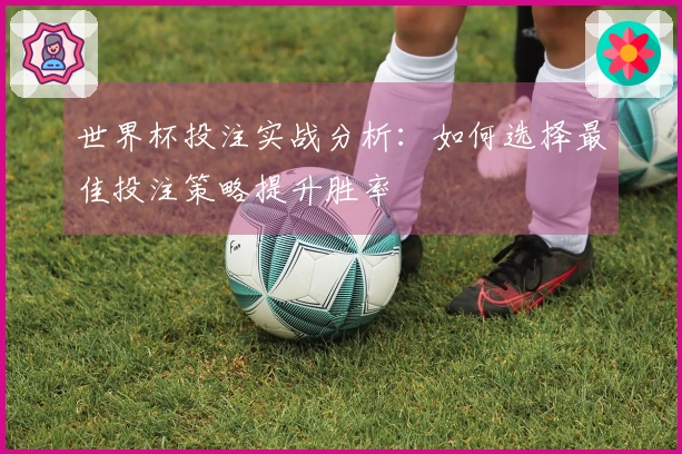 世界杯投注实战分析：如何选择最佳投注策略提升胜率