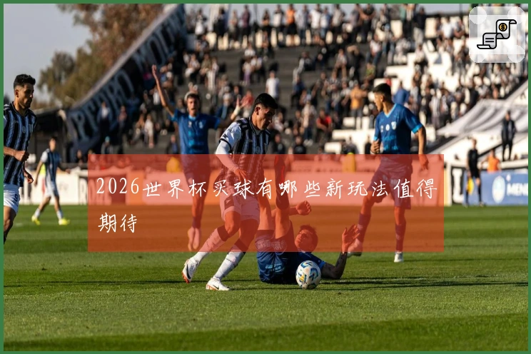 2026世界杯买球有哪些新玩法值得期待