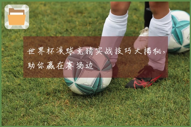 世界杯滚球竞猜实战技巧大揭秘，助你赢在赛场边