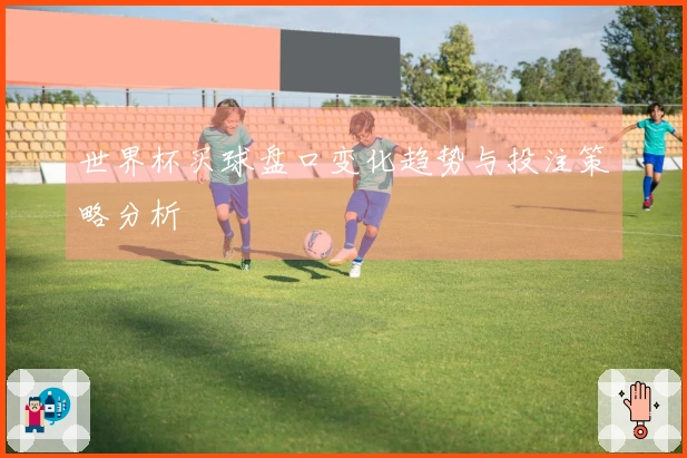 世界杯买球盘口变化趋势与投注策略分析