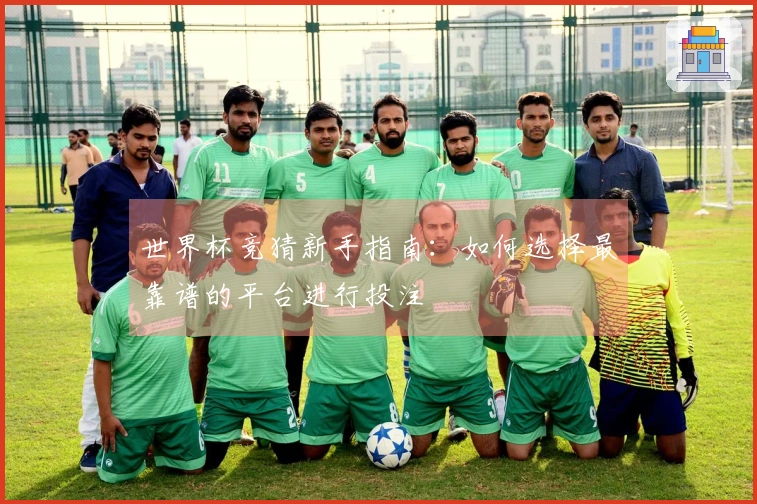 世界杯竞猜新手指南：如何选择最靠谱的平台进行投注