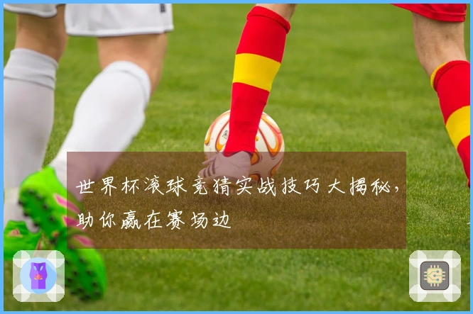 世界杯滚球竞猜实战技巧大揭秘，助你赢在赛场边