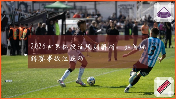 2026世界杯投注规则解析，如何玩转赛事投注技巧