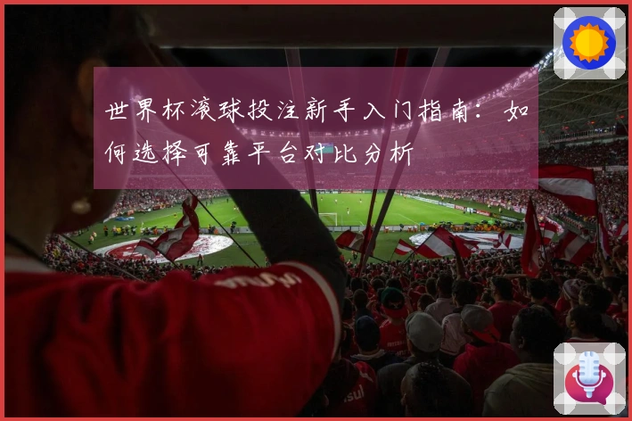 世界杯滚球投注新手入门指南：如何选择可靠平台对比分析