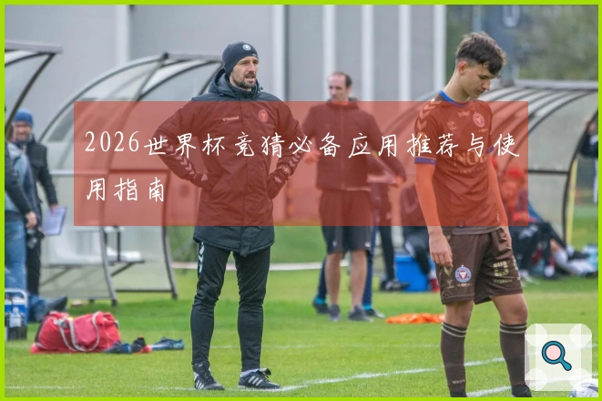 2026世界杯竞猜必备应用推荐与使用指南