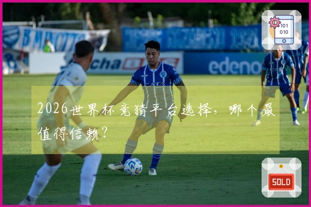 2026世界杯竞猜平台选择，哪个最值得信赖？