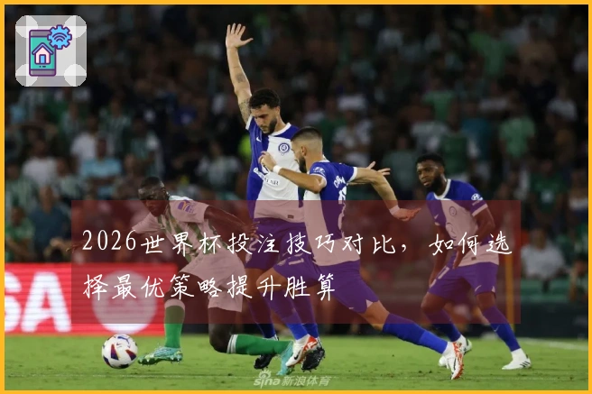 2026世界杯投注技巧对比，如何选择最优策略提升胜算