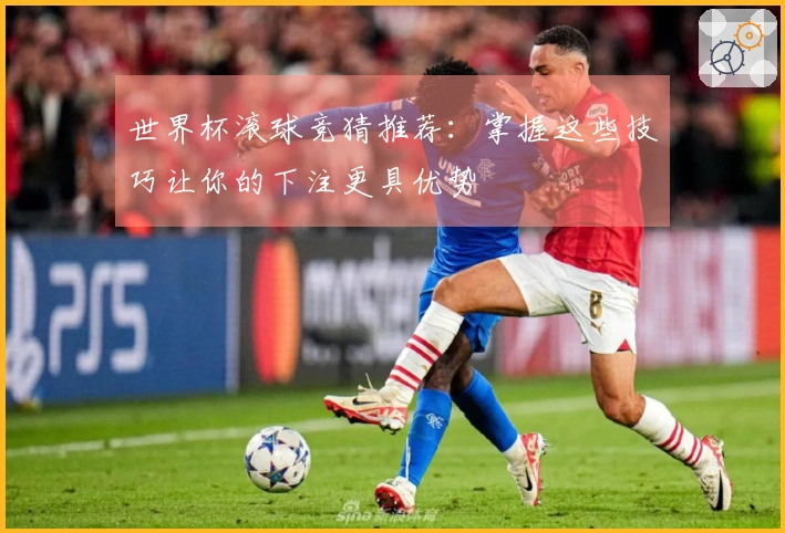 世界杯滚球竞猜推荐：掌握这些技巧让你的下注更具优势