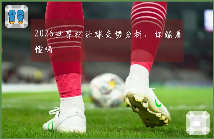 2026世界杯让球走势分析，你能看懂吗