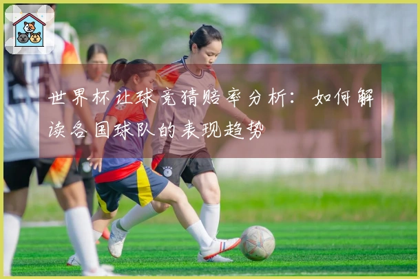 世界杯让球竞猜赔率分析：如何解读各国球队的表现趋势