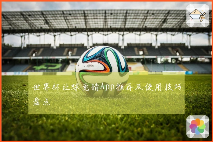 世界杯让球竞猜App推荐及使用技巧盘点