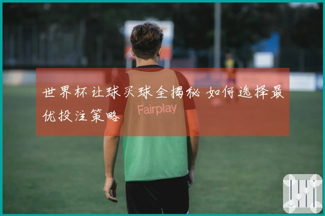 世界杯让球买球全揭秘 如何选择最优投注策略