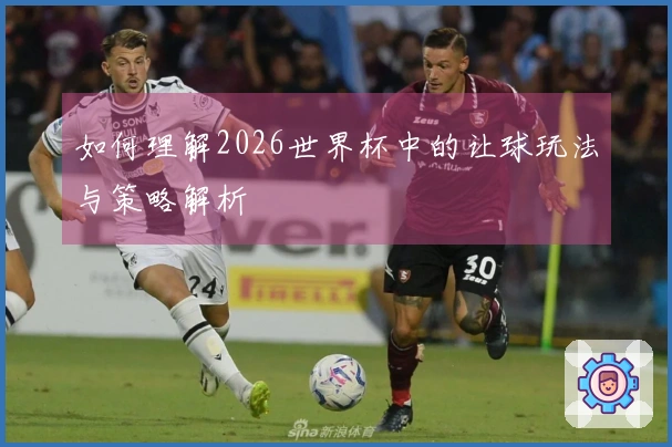 如何理解2026世界杯中的让球玩法与策略解析