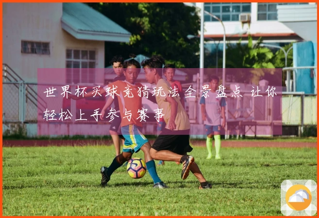 世界杯买球竞猜玩法全景盘点 让你轻松上手参与赛事