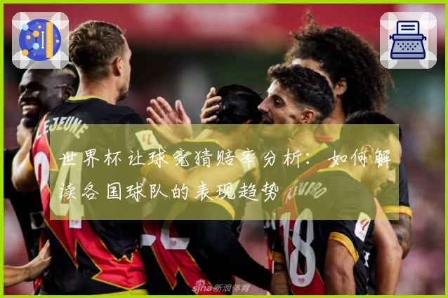 世界杯让球竞猜赔率分析：如何解读各国球队的表现趋势