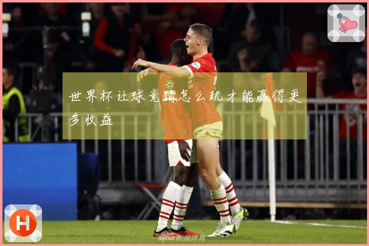 世界杯让球竞猜怎么玩才能赢得更多收益