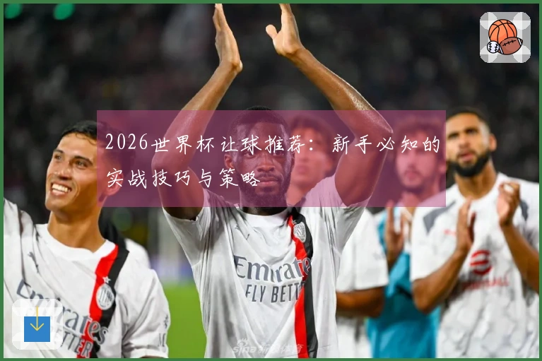 2026世界杯让球推荐：新手必知的实战技巧与策略