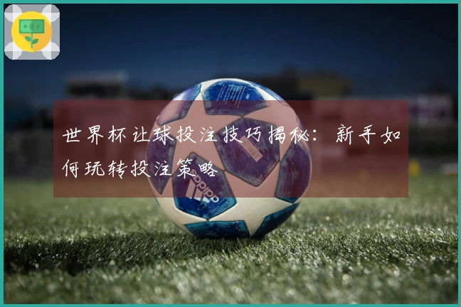 世界杯让球投注技巧揭秘：新手如何玩转投注策略