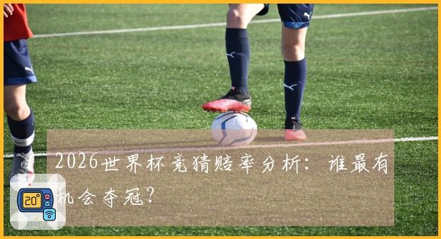 2026世界杯竞猜赔率分析：谁最有机会夺冠？
