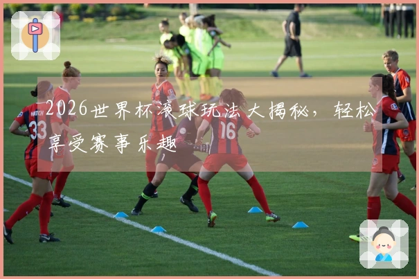 2026世界杯滚球玩法大揭秘，轻松享受赛事乐趣