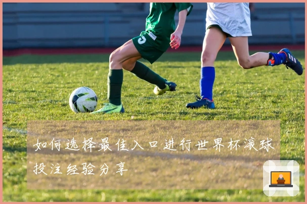 如何选择最佳入口进行世界杯滚球投注经验分享