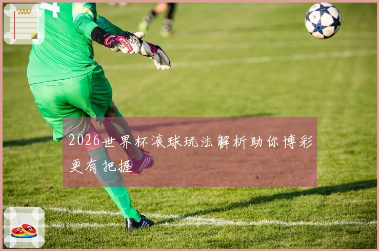 2026世界杯滚球玩法解析助你博彩更有把握
